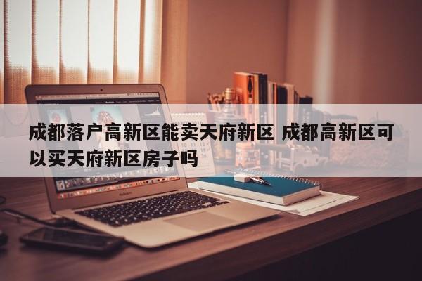 成都落户高新区能卖天府新区 成都高新区可以买天府新区房子吗 成都落户高新区能卖天府新区 成都高新区可以买天府新区房子吗