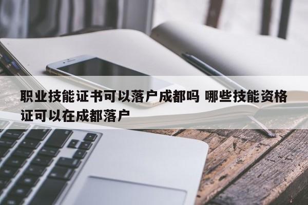 职业技能证书可以落户成都吗 哪些技能资格证可以在成都落户 职业技能证书可以落户成都吗 哪些技能资格证可以在成都落户