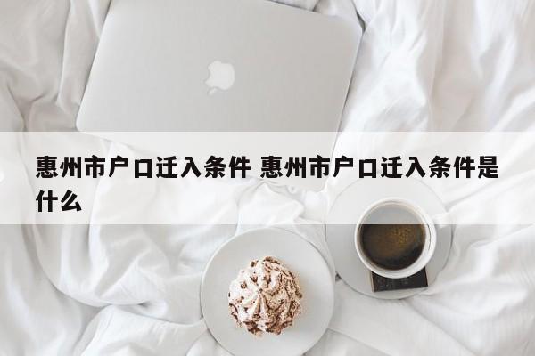惠州市户口迁入条件 惠州市户口迁入条件是什么 惠州市户口迁入条件 惠州市户口迁入条件是什么