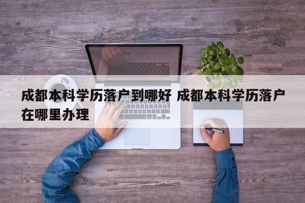 成都本科学历落户到哪好 成都本科学历落户在哪里办理 成都本科学历落户到哪好 成都本科学历落户在哪里办理