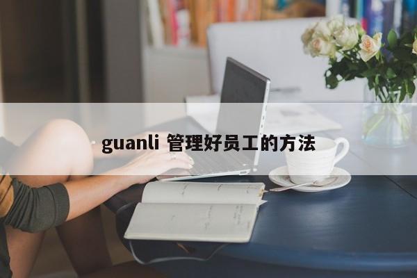 guanli 管理好员工的方法 guanli 管理好员工的方法