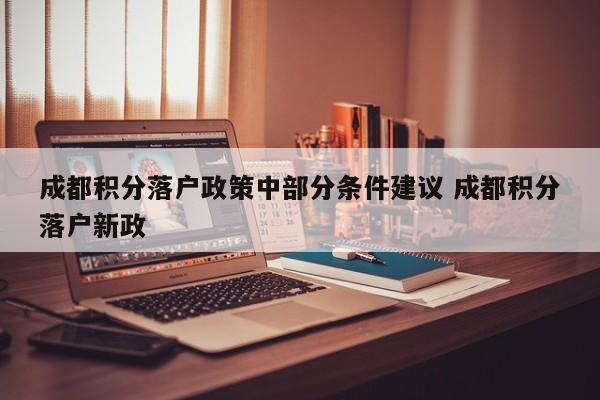 成都积分落户政策中部分条件建议 成都积分落户新政 成都积分落户政策中部分条件建议 成都积分落户新政