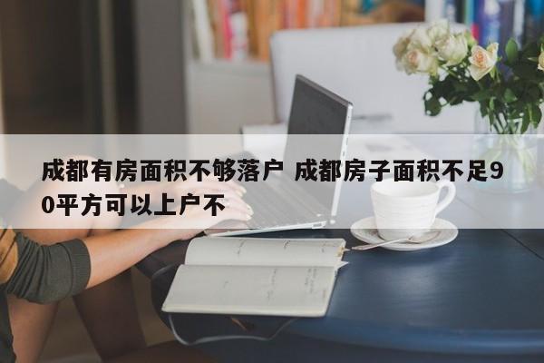 成都有房面积不够落户 成都房子面积不足90平方可以上户不 成都有房面积不够落户 成都房子面积不足90平方可以上户不