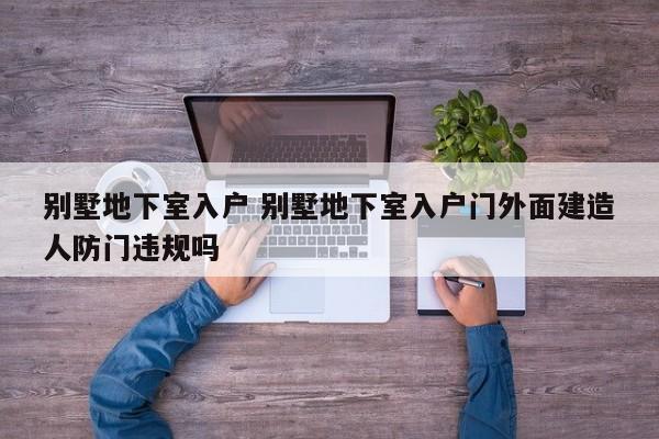 别墅地下室入户 别墅地下室入户门外面建造人防门违规吗