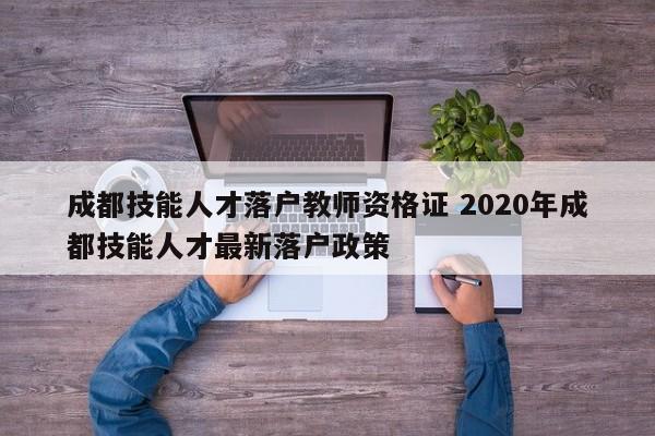 成都技能人才落户教师资格证 2020年成都技能人才最新落户政策 成都技能人才落户教师资格证 2020年成都技能人才最新落户政策