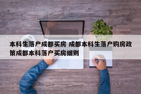 本科生落户成都买房 成都本科生落户购房政策成都本科落户买房细则 本科生落户成都买房 成都本科生落户购房政策成都本科落户买房细则