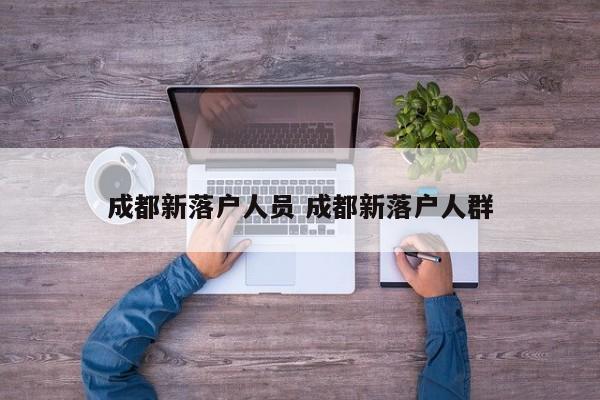 成都新落户人员 成都新落户人群 成都新落户人员 成都新落户人群