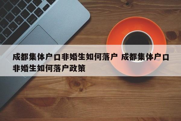 成都集体户口非婚生如何落户 成都集体户口非婚生如何落户政策 成都集体户口非婚生如何落户 成都集体户口非婚生如何落户政策