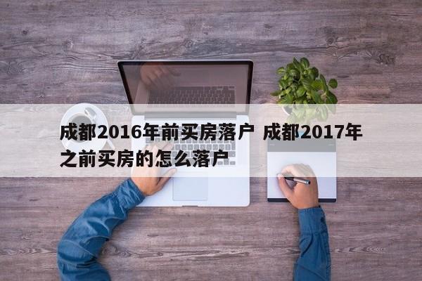 成都2016年前买房落户 成都2017年之前买房的怎么落户 成都2016年前买房落户 成都2017年之前买房的怎么落户