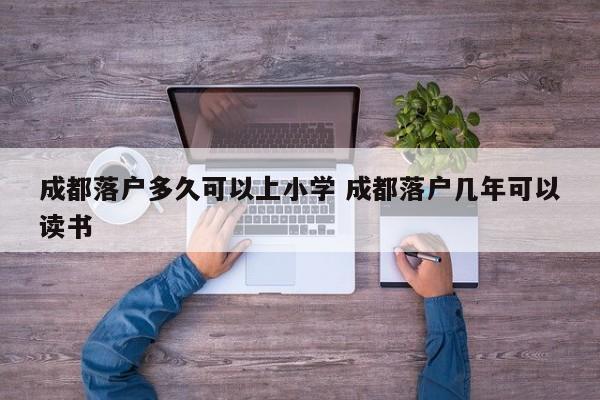 成都落户多久可以上小学 成都落户几年可以读书 成都落户多久可以上小学 成都落户几年可以读书