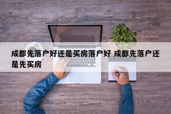 成都先落户好还是买房落户好 成都先落户还是先买房 成都先落户好还是买房落户好 成都先落户还是先买房