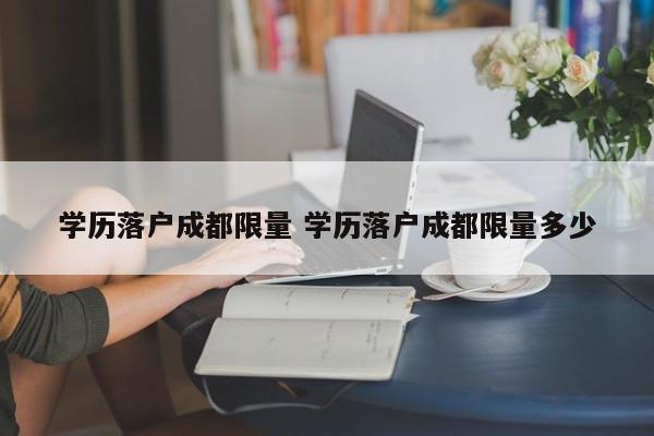 学历落户成都限量 学历落户成都限量多少 学历落户成都限量 学历落户成都限量多少
