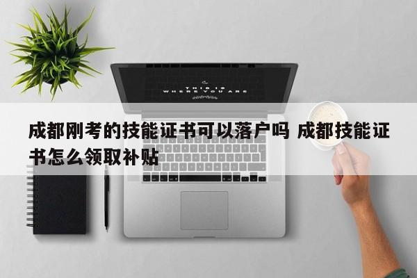 成都刚考的技能证书可以落户吗 成都技能证书怎么领取补贴 成都刚考的技能证书可以落户吗 成都技能证书怎么领取补贴