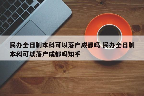 民办全日制本科可以落户成都吗 民办全日制本科可以落户成都吗知乎 民办全日制本科可以落户成都吗 民办全日制本科可以落户成都吗知乎