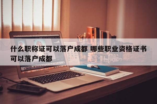 什么职称证可以落户成都 哪些职业资格证书可以落户成都