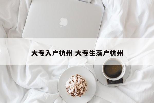 大专入户杭州 大专生落户杭州 大专入户杭州 大专生落户杭州