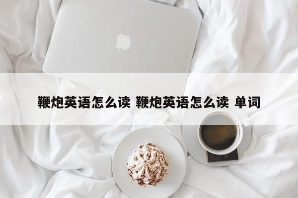 鞭炮英语怎么读 鞭炮英语怎么读 单词 鞭炮英语怎么读 鞭炮英语怎么读 单词
