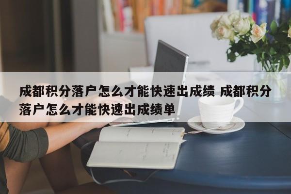 成都积分落户怎么才能快速出成绩 成都积分落户怎么才能快速出成绩单 成都积分落户怎么才能快速出成绩 成都积分落户怎么才能快速出成绩单
