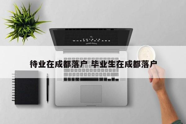 待业在成都落户 毕业生在成都落户 待业在成都落户 毕业生在成都落户