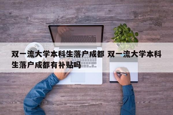双一流大学本科生落户成都 双一流大学本科生落户成都有补贴吗 双一流大学本科生落户成都 双一流大学本科生落户成都有补贴吗