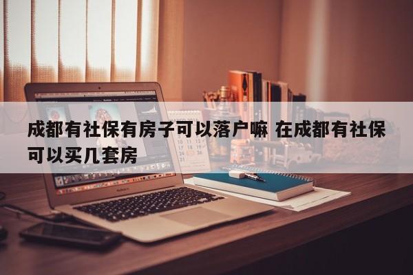 成都有社保有房子可以落户嘛 在成都有社保可以买几套房