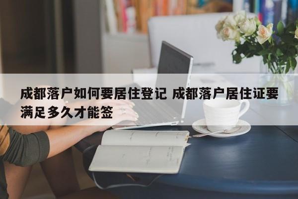 成都落户如何要居住登记 成都落户居住证要满足多久才能签 成都落户如何要居住登记 成都落户居住证要满足多久才能签