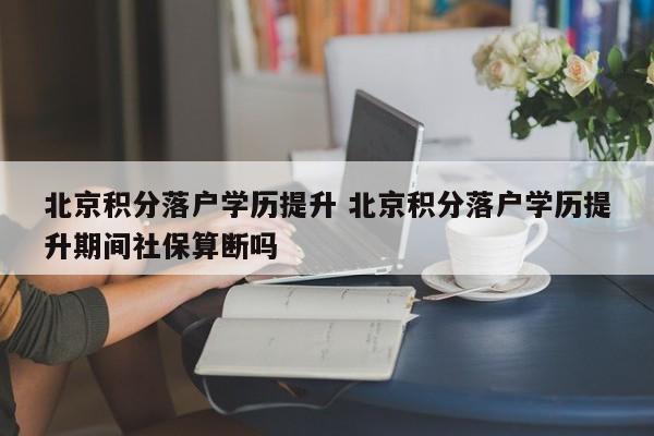 北京积分落户学历提升 北京积分落户学历提升期间社保算断吗