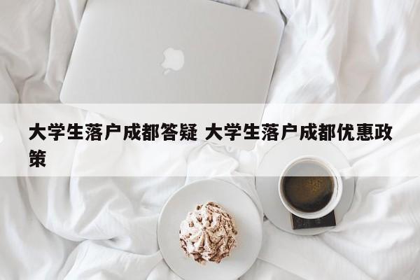 大学生落户成都答疑 大学生落户成都优惠政策 大学生落户成都答疑 大学生落户成都优惠政策