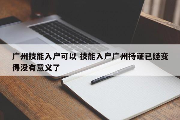 广州技能入户可以 技能入户广州持证已经变得没有意义了 广州技能入户可以 技能入户广州持证已经变得没有意义了
