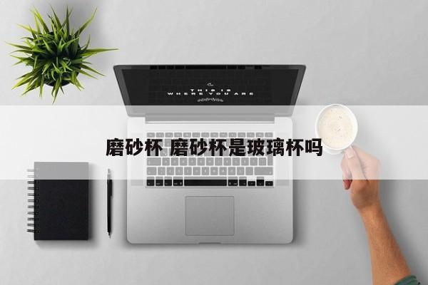 磨砂杯 磨砂杯是玻璃杯吗 磨砂杯 磨砂杯是玻璃杯吗