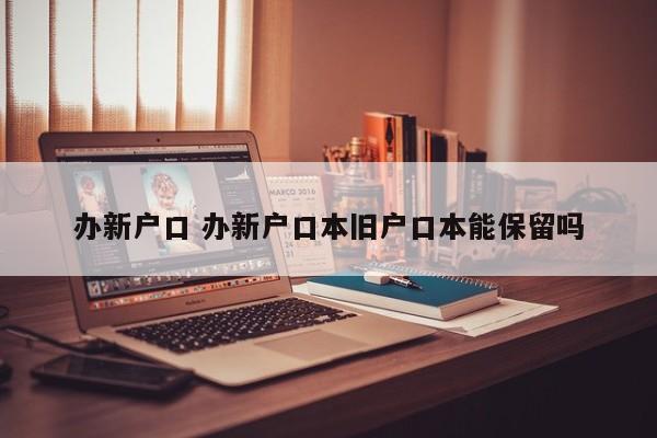 办新户口 办新户口本旧户口本能保留吗