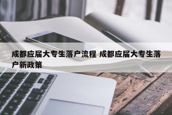 成都应届大专生落户流程 成都应届大专生落户新政策 成都应届大专生落户流程 成都应届大专生落户新政策