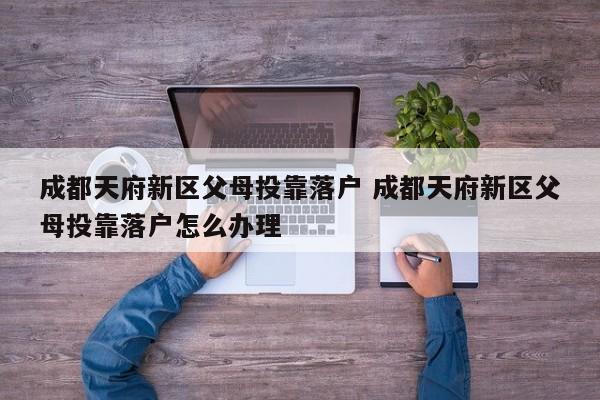 成都天府新区父母投靠落户 成都天府新区父母投靠落户怎么办理 成都天府新区父母投靠落户 成都天府新区父母投靠落户怎么办理