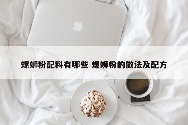 螺蛳粉配料有哪些 螺蛳粉的做法及配方 螺蛳粉配料有哪些 螺蛳粉的做法及配方