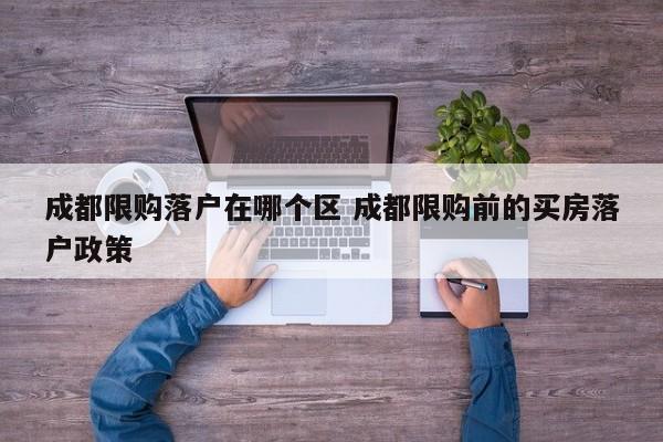 成都限购落户在哪个区 成都限购前的买房落户政策 成都限购落户在哪个区 成都限购前的买房落户政策