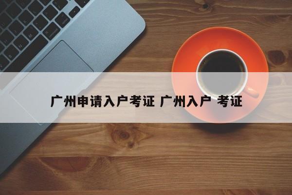 广州申请入户考证 广州入户 考证 广州申请入户考证 广州入户 考证