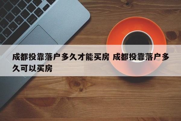 成都投靠落户多久才能买房 成都投靠落户多久可以买房 成都投靠落户多久才能买房 成都投靠落户多久可以买房