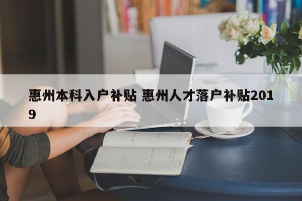 惠州本科入户补贴 惠州人才落户补贴2019 惠州本科入户补贴 惠州人才落户补贴2019
