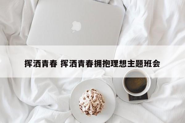挥洒青春 挥洒青春拥抱理想主题班会 挥洒青春 挥洒青春拥抱理想主题班会