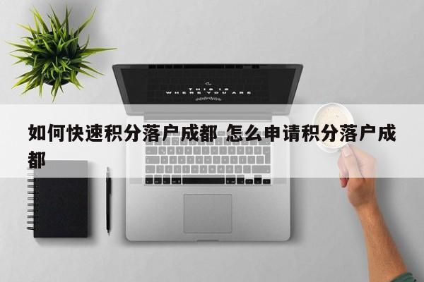 如何快速积分落户成都 怎么申请积分落户成都 如何快速积分落户成都 怎么申请积分落户成都