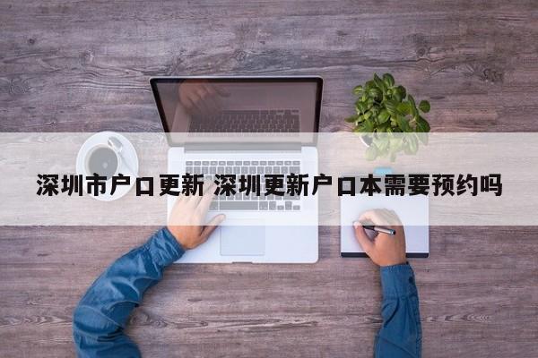 深圳市户口更新 深圳更新户口本需要预约吗 深圳市户口更新 深圳更新户口本需要预约吗