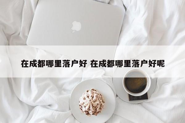 在成都哪里落户好 在成都哪里落户好呢