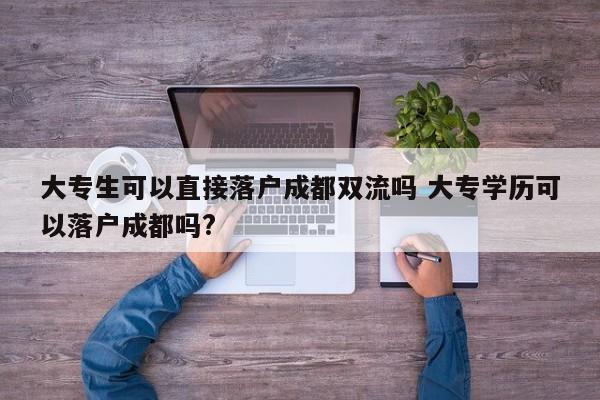 大专生可以直接落户成都双流吗 大专学历可以落户成都吗? 大专生可以直接落户成都双流吗 大专学历可以落户成都吗?