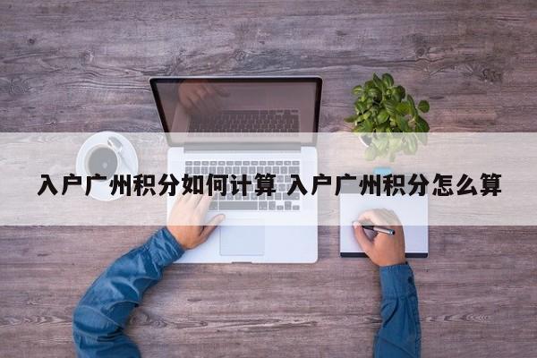入户广州积分如何计算 入户广州积分怎么算