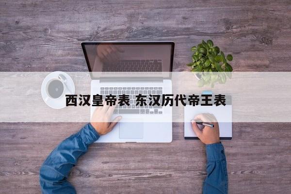 西汉皇帝表 东汉历代帝王表 西汉皇帝表 东汉历代帝王表