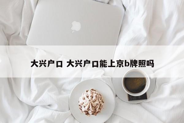 大兴户口 大兴户口能上京b牌照吗 大兴户口 大兴户口能上京b牌照吗
