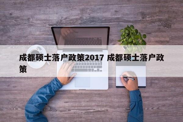 成都硕士落户政策2017 成都硕士落户政策 成都硕士落户政策2017 成都硕士落户政策