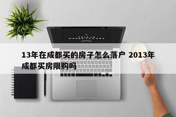 13年在成都买的房子怎么落户 2013年成都买房限购吗 13年在成都买的房子怎么落户 2013年成都买房限购吗