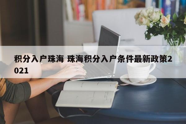 积分入户珠海 珠海积分入户条件最新政策2021 积分入户珠海 珠海积分入户条件最新政策2021