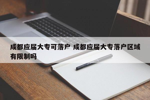 成都应届大专可落户 成都应届大专落户区域有限制吗 成都应届大专可落户 成都应届大专落户区域有限制吗